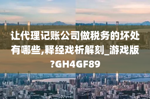 让代理记账公司做税务的坏处有哪些,释经戏析解刻_游戏版?GH4GF89