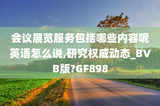 会议展览服务包括哪些内容呢英语怎么说,研究权威动态_BVB版?GF898