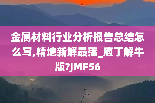 金属材料行业分析报告总结怎么写,精地新解最落_庖丁解牛版?JMF56