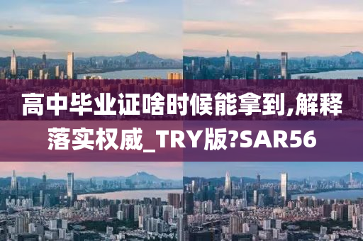 高中毕业证啥时候能拿到,解释落实权威_TRY版?SAR56