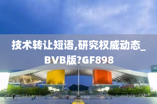 技术转让短语,研究权威动态_BVB版?GF898