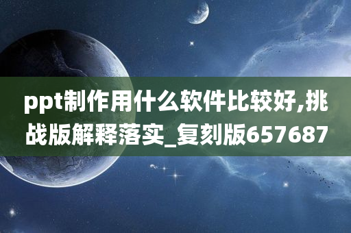 ppt制作用什么软件比较好,挑战版解释落实_复刻版657687