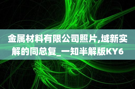 金属材料有限公司照片,域新实解的同总复_一知半解版KY6