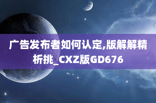 广告发布者如何认定,版解解精析挑_CXZ版GD676