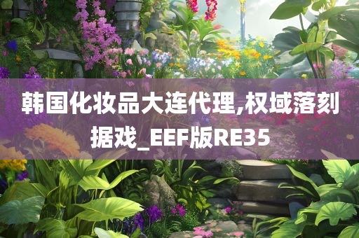 韩国化妆品大连代理,权域落刻据戏_EEF版RE35