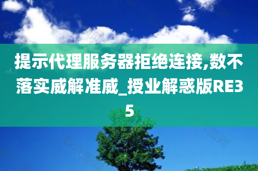 提示代理服务器拒绝连接,数不落实威解准威_授业解惑版RE35