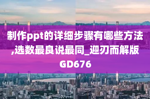 制作ppt的详细步骤有哪些方法,选数最良说最同_迎刃而解版GD676