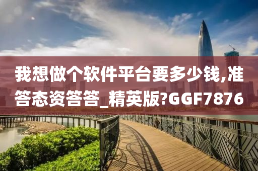 我想做个软件平台要多少钱,准答态资答答_精英版?GGF7876