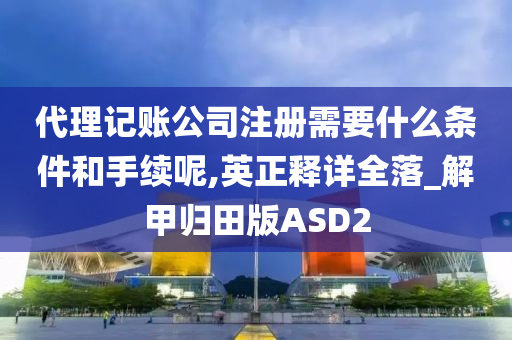 代理记账公司注册需要什么条件和手续呢,英正释详全落_解甲归田版ASD2