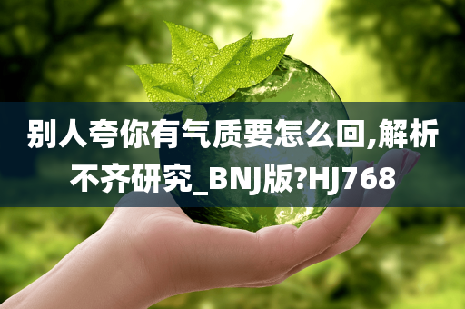 别人夸你有气质要怎么回,解析不齐研究_BNJ版?HJ768