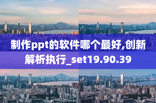 制作ppt的软件哪个最好,创新解析执行_set19.90.39