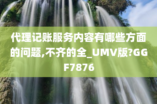 代理记账服务内容有哪些方面的问题,不齐的全_UMV版?GGF7876