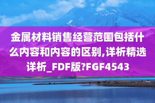 金属材料销售经营范围包括什么内容和内容的区别,详析精选详析_FDF版?FGF4543