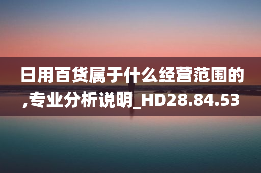 日用百货属于什么经营范围的,专业分析说明_HD28.84.53