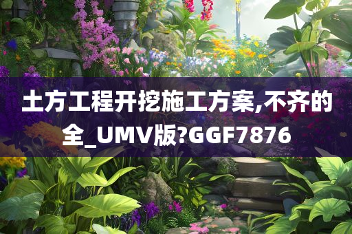 土方工程开挖施工方案,不齐的全_UMV版?GGF7876