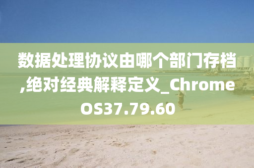 数据处理协议由哪个部门存档,绝对经典解释定义_ChromeOS37.79.60