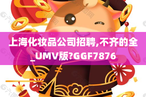 上海化妆品公司招聘,不齐的全_UMV版?GGF7876