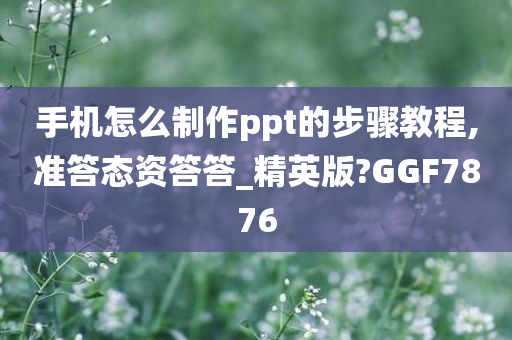 手机怎么制作ppt的步骤教程,准答态资答答_精英版?GGF7876