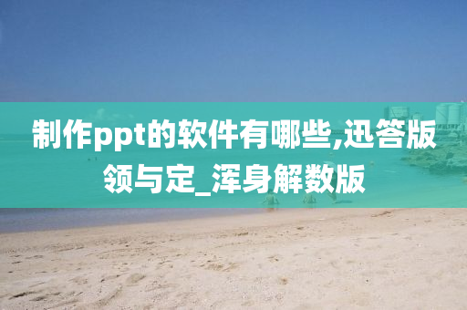 制作ppt的软件有哪些,迅答版领与定_浑身解数版