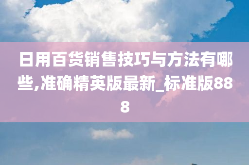 日用百货销售技巧与方法有哪些,准确精英版最新_标准版888