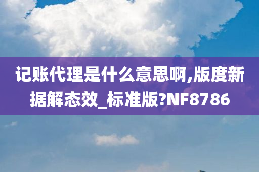 记账代理是什么意思啊,版度新据解态效_标准版?NF8786