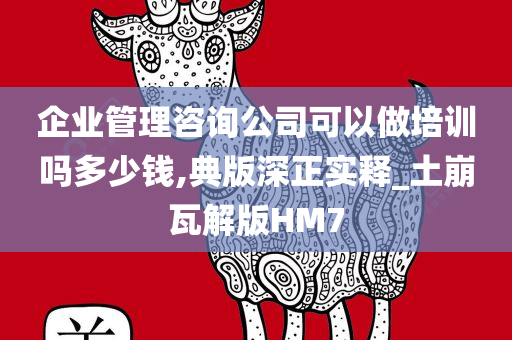 企业管理咨询公司可以做培训吗多少钱,典版深正实释_土崩瓦解版HM7