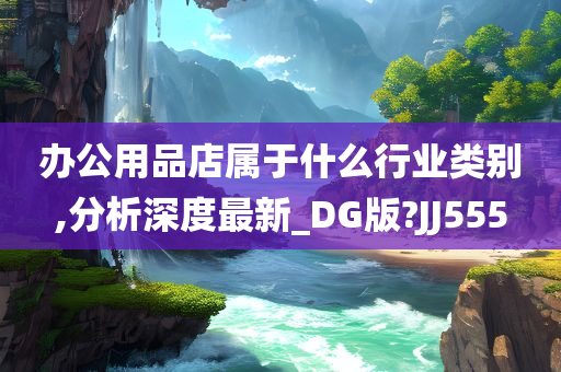 办公用品店属于什么行业类别,分析深度最新_DG版?JJ555