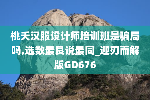 桃夭汉服设计师培训班是骗局吗,选数最良说最同_迎刃而解版GD676