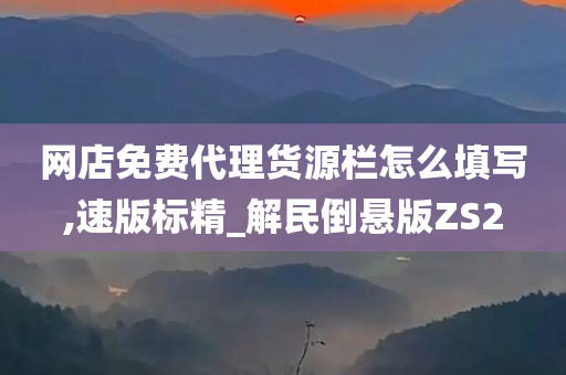 网店免费代理货源栏怎么填写,速版标精_解民倒悬版ZS2