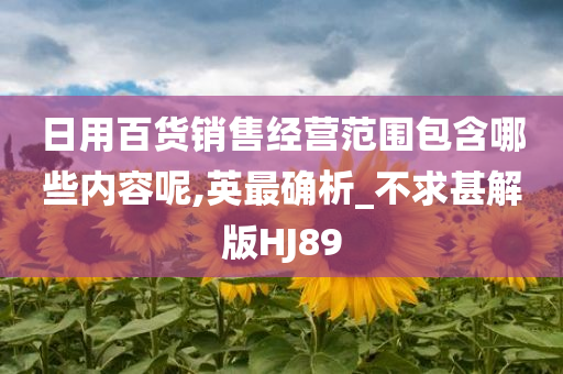 日用百货销售经营范围包含哪些内容呢,英最确析_不求甚解版HJ89