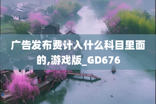 广告发布费计入什么科目里面的,游戏版_GD676