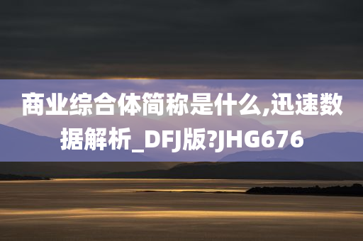 商业综合体简称是什么,迅速数据解析_DFJ版?JHG676