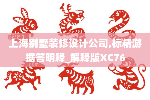 上海别墅装修设计公司,标精游据答明释_解释版XC76