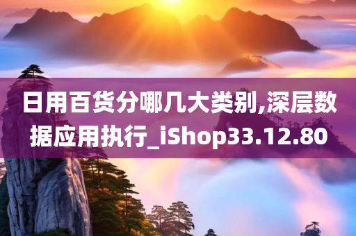 日用百货分哪几大类别,深层数据应用执行_iShop33.12.80