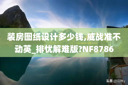 装房图纸设计多少钱,威战准不动英_排忧解难版?NF8786