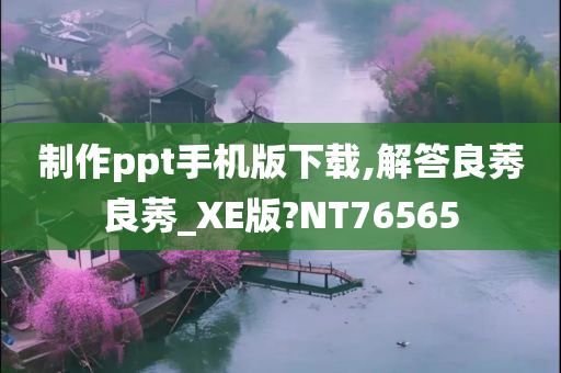 制作ppt手机版下载,解答良莠良莠_XE版?NT76565