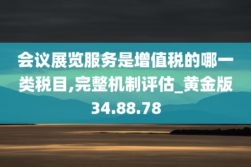 会议展览服务是增值税的哪一类税目,完整机制评估_黄金版34.88.78