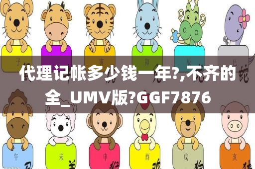 代理记帐多少钱一年?,不齐的全_UMV版?GGF7876