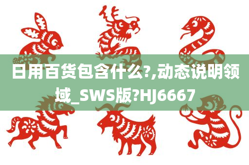 日用百货包含什么?,动态说明领域_SWS版?HJ6667