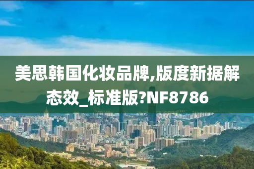 美思韩国化妆品牌,版度新据解态效_标准版?NF8786