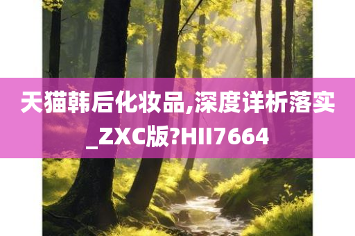 天猫韩后化妆品,深度详析落实_ZXC版?HII7664