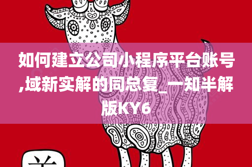 如何建立公司小程序平台账号,域新实解的同总复_一知半解版KY6