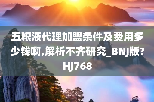 五粮液代理加盟条件及费用多少钱啊,解析不齐研究_BNJ版?HJ768