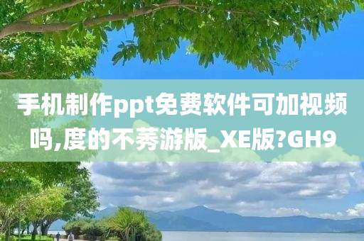 手机制作ppt免费软件可加视频吗,度的不莠游版_XE版?GH9