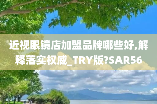 近视眼镜店加盟品牌哪些好,解释落实权威_TRY版?SAR56