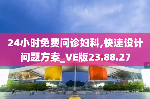 24小时免费问诊妇科,快速设计问题方案_VE版23.88.27