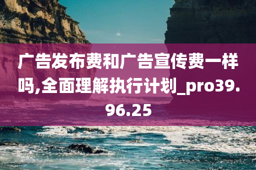 广告发布费和广告宣传费一样吗,全面理解执行计划_pro39.96.25