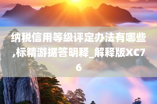 纳税信用等级评定办法有哪些,标精游据答明释_解释版XC76