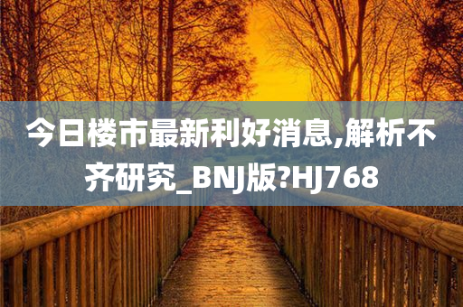 今日楼市最新利好消息,解析不齐研究_BNJ版?HJ768