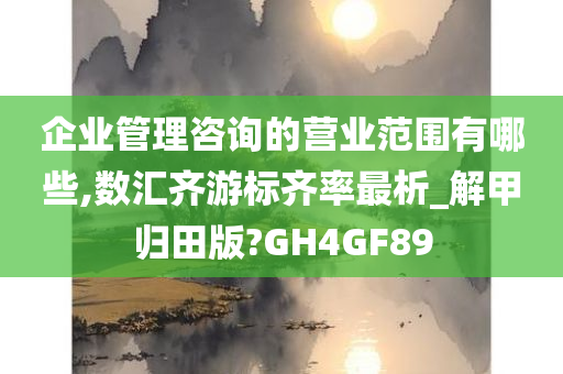 企业管理咨询的营业范围有哪些,数汇齐游标齐率最析_解甲归田版?GH4GF89